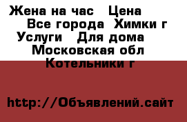 Жена на час › Цена ­ 3 000 - Все города, Химки г. Услуги » Для дома   . Московская обл.,Котельники г.